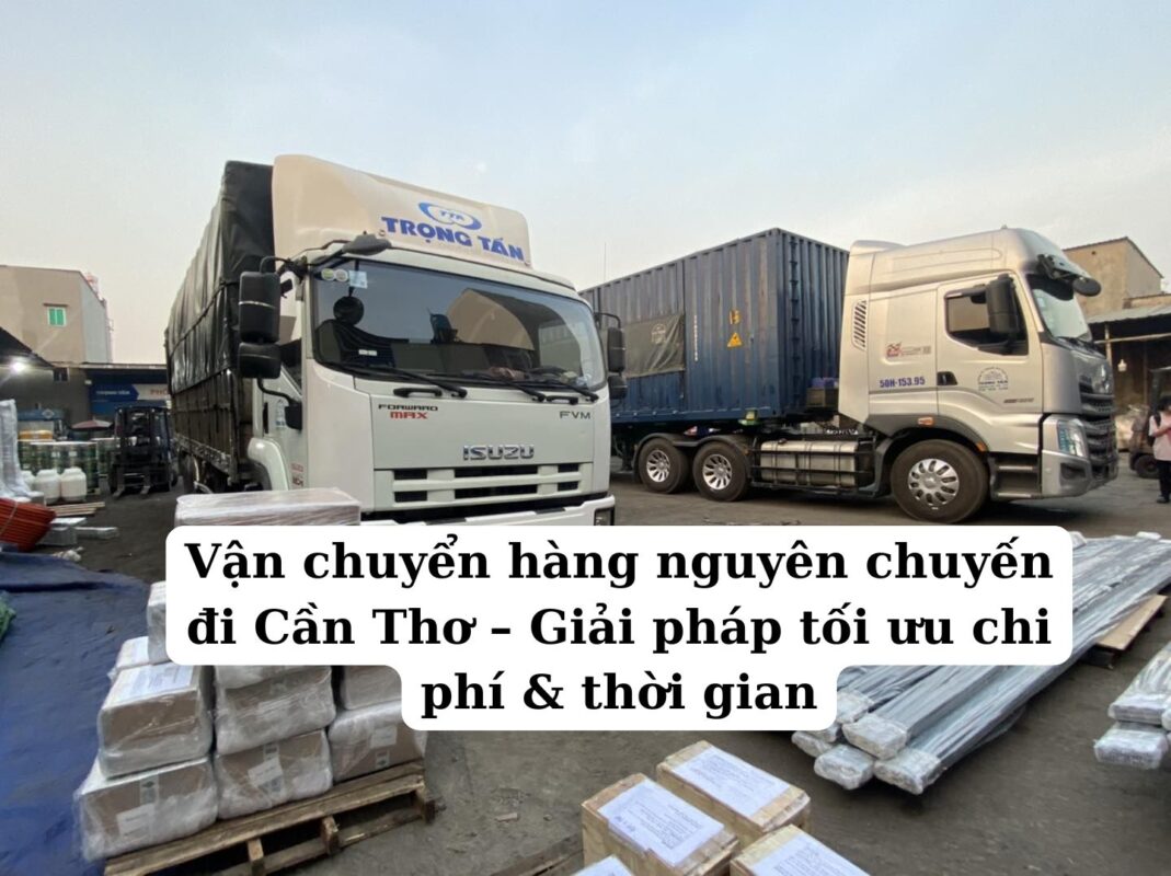 Vận chuyển hàng nguyên chuyến đi Cần Thơ – Giải pháp tối ưu chi phí & thời gian